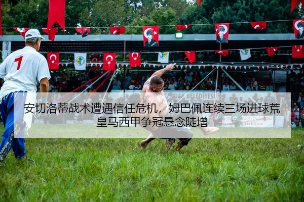 安切洛蒂战术遭遇信任危机，姆巴佩连续三场进球荒皇马西甲争冠悬念陡增